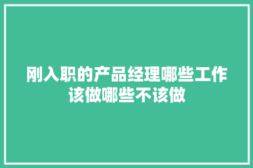 刚入职的产品经理哪些工作该做哪些不该做