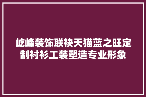 屹峰装饰联袂天猫蓝之旺定制衬衫工装塑造专业形象
