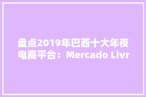 盘点2019年巴西十大年夜电商平台：Mercado Livre和Americanas.com完胜亚马逊