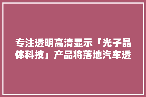 专注透明高清显示「光子晶体科技」产品将落地汽车透明显示智能驾舱场景