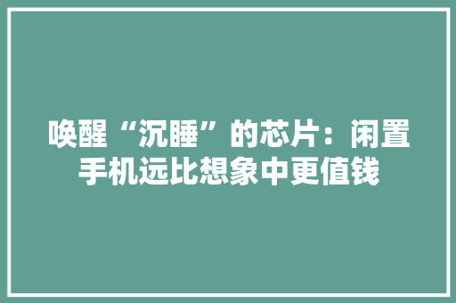 唤醒“沉睡”的芯片：闲置手机远比想象中更值钱