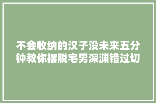 不会收纳的汉子没未来五分钟教你摆脱宅男深渊错过切实其实太可惜