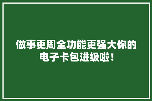 做事更周全功能更强大你的电子卡包进级啦！
