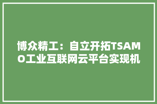 博众精工：自立开拓TSAMO工业互联网云平台实现机加产品分娩流程追溯及品格管控