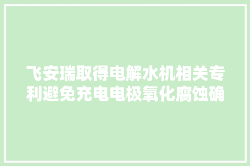 飞安瑞取得电解水机相关专利避免充电电极氧化腐蚀确保运用寿命
