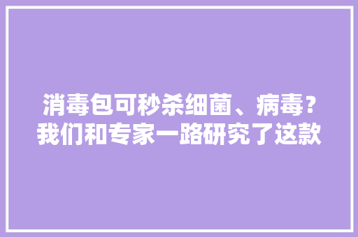 消毒包可秒杀细菌、病毒？我们和专家一路研究了这款“灭菌神器”