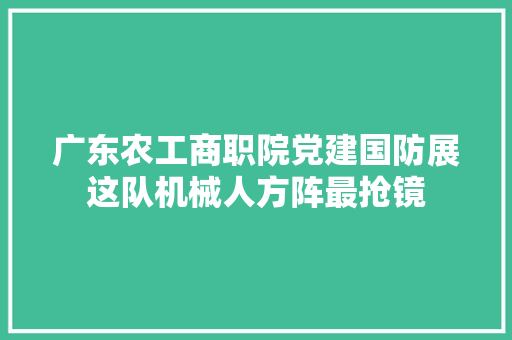 广东农工商职院党建国防展这队机械人方阵最抢镜