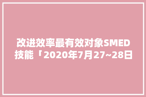 改进效率最有效对象SMED技能「2020年7月27~28日」