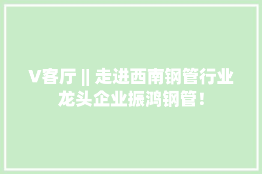V客厅 || 走进西南钢管行业龙头企业振鸿钢管！