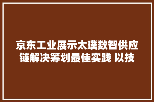 京东工业展示太璞数智供应链解决筹划最佳实践 以技能立异为新型工业化夯实数智根本举动办法