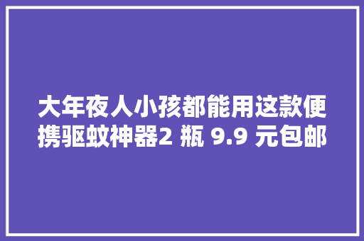 大年夜人小孩都能用这款便携驱蚊神器2 瓶 9.9 元包邮