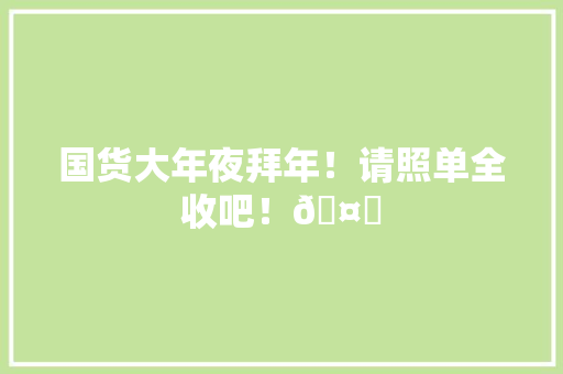 国货大年夜拜年！请照单全收吧！🤗