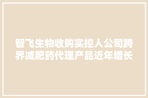 智飞生物收购实控人公司跨界减肥药代理产品近年增长遇瓶颈