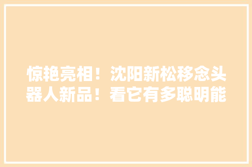 惊艳亮相！沈阳新松移念头器人新品！看它有多聪明能干→