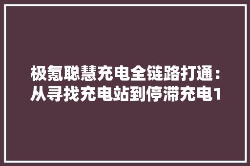 极氪聪慧充电全链路打通：从寻找充电站到停滞充电100% 去手机化