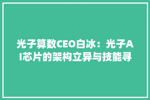 光子算数CEO白冰：光子AI芯片的架构立异与技能寻衅 | 公开课预告