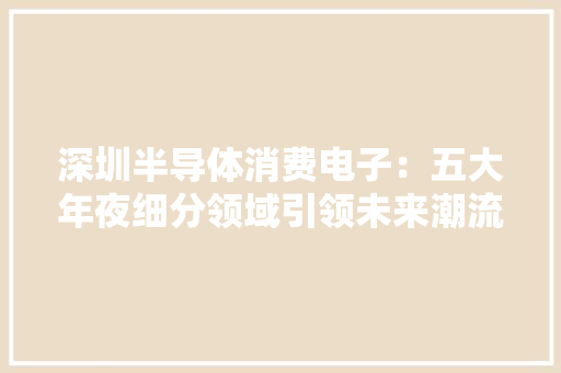 深圳半导体消费电子：五大年夜细分领域引领未来潮流