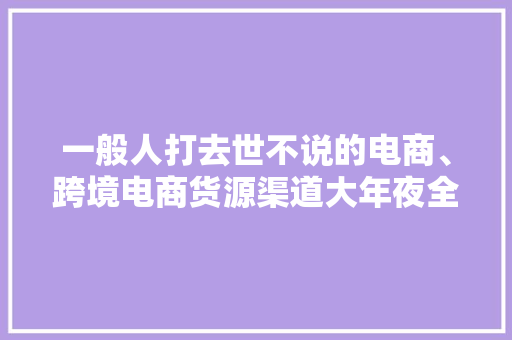 一般人打去世不说的电商、跨境电商货源渠道大年夜全