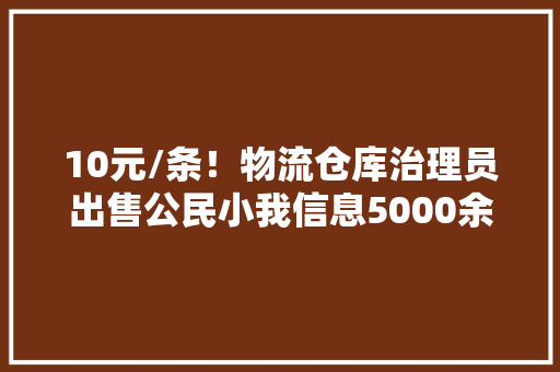 10元/条！物流仓库治理员出售公民小我信息5000余条获刑10个月