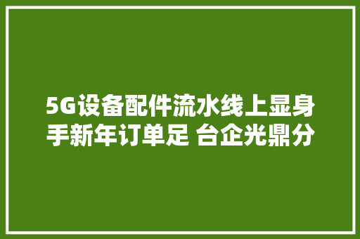 5G设备配件流水线上显身手新年订单足 台企光鼎分娩忙