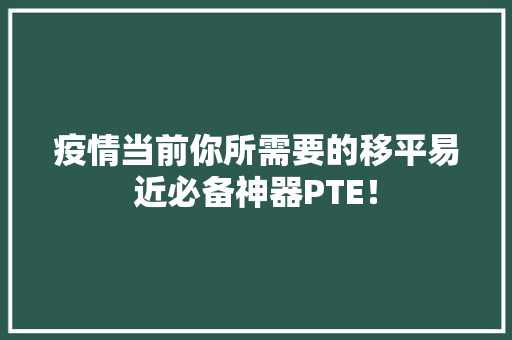 疫情当前你所需要的移平易近必备神器PTE！