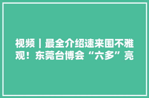 视频｜最全介绍速来围不雅观！东莞台博会“六多”亮点抢先看