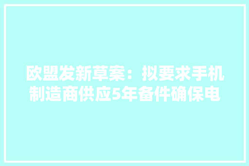 欧盟发新草案：拟要求手机制造商供应5年备件确保电池寿命更长