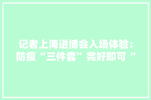 记者上海进博会入场体验：防疫“三件套”完好即可“一秒通关”安然又宁神