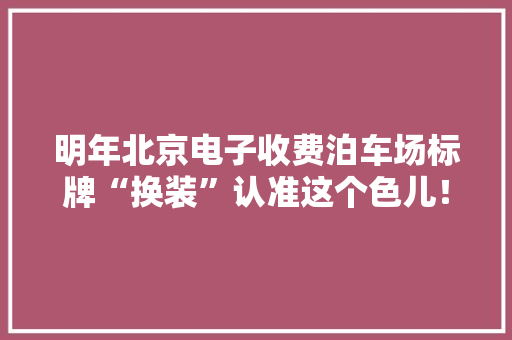 明年北京电子收费泊车场标牌“换装”认准这个色儿！