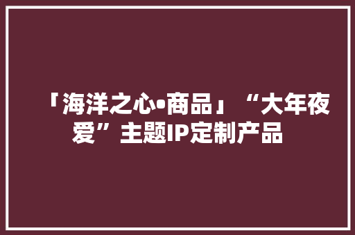 「海洋之心•商品」“大年夜爱”主题IP定制产品