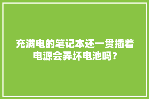充满电的笔记本还一贯插着电源会弄坏电池吗？