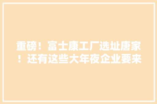 重磅！富士康工厂选址唐家！还有这些大年夜企业要来珠海