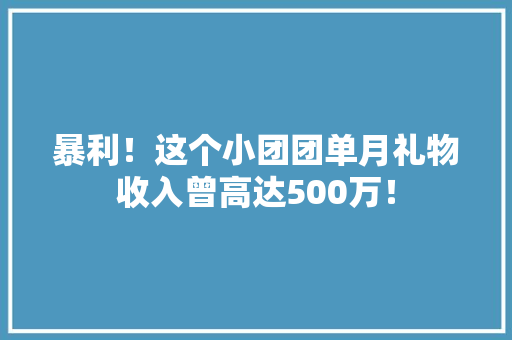 暴利！这个小团团单月礼物收入曾高达500万！