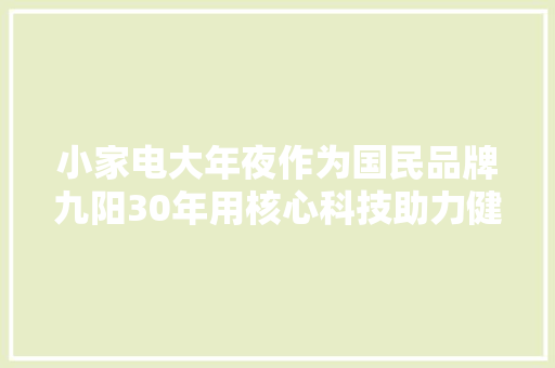 小家电大年夜作为国民品牌九阳30年用核心科技助力健康生活