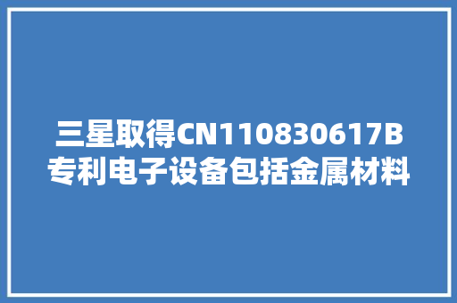 三星取得CN110830617B专利电子设备包括金属材料