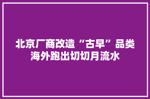 北京厂商改造“古早”品类海外跑出切切月流水