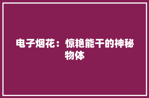 电子烟花：惊艳能干的神秘物体