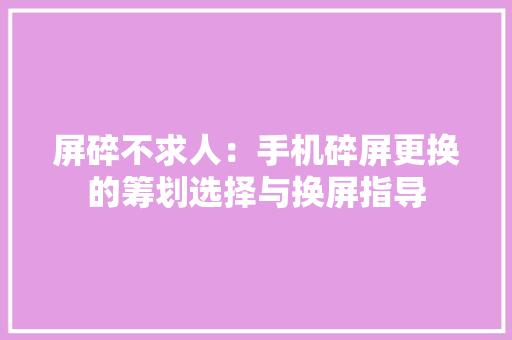 屏碎不求人：手机碎屏更换的筹划选择与换屏指导
