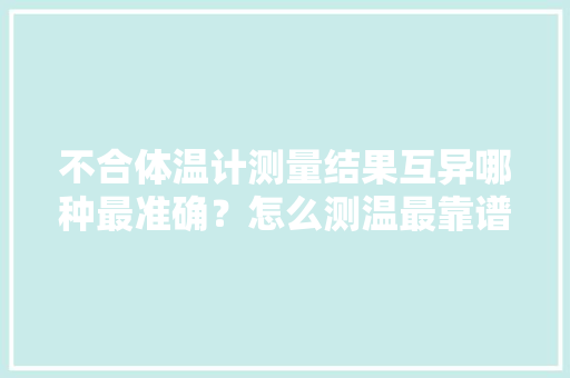 不合体温计测量结果互异哪种最准确？怎么测温最靠谱？