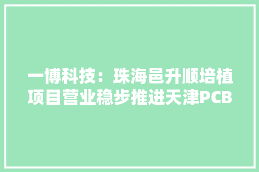 一博科技：珠海邑升顺培植项目营业稳步推进天津PCBA工厂分娩设备已完成安装并处于试分娩过程中