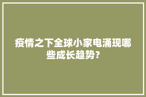 疫情之下全球小家电涌现哪些成长趋势？