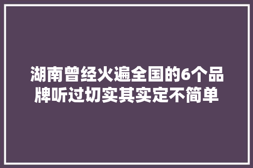 湖南曾经火遍全国的6个品牌听过切实其实定不简单