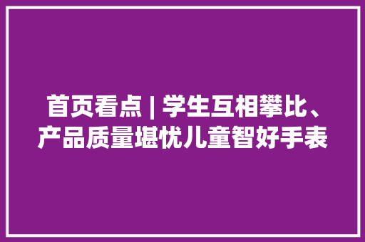首页看点 | 学生互相攀比、产品质量堪忧儿童智好手表“看上去很美”？