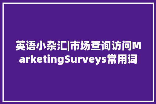 英语小杂汇|市场查询访问MarketingSurveys常用词汇
