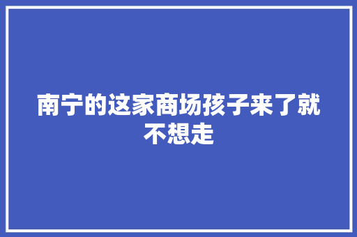 南宁的这家商场孩子来了就不想走