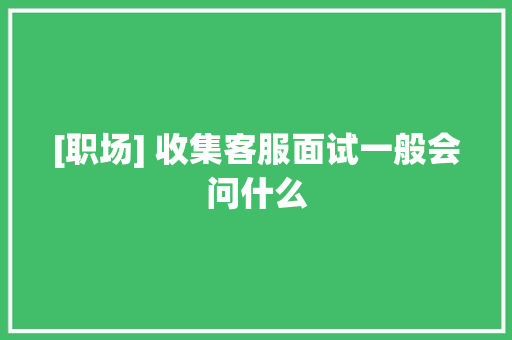 [职场] 收集客服面试一般会问什么
