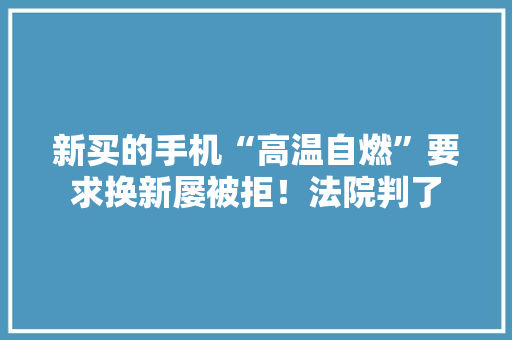 新买的手机“高温自燃”要求换新屡被拒！法院判了