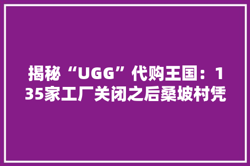 揭秘“UGG”代购王国：135家工厂关闭之后桑坡村凭借代购爆红收集电商年收16亿元