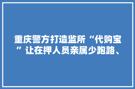 重庆警方打造监所“代购宝”让在押人员亲属少跑路、不跑路