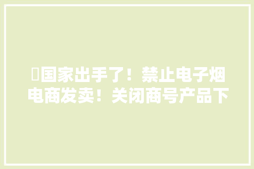 ​国家出手了！禁止电子烟电商发卖！关闭商号产品下架